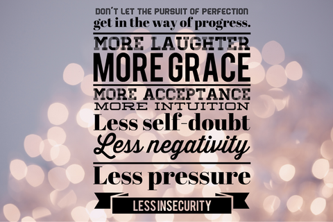 Don't let the pursuito f perfection get in the way of progress. more laughter, more grace, more acceptance, less self-doublt, less negativity, less pressure, less insecurity.