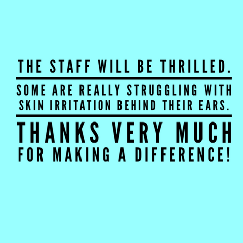 a turquoise background that reads in black "The staff will be thrilled.  Some are really struggling with skin irritation behind their ears.  Thanks very much for making a difference!"