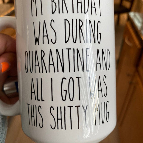 My Birthday Was During Quarantine And All I Got Was This Shitty Mug