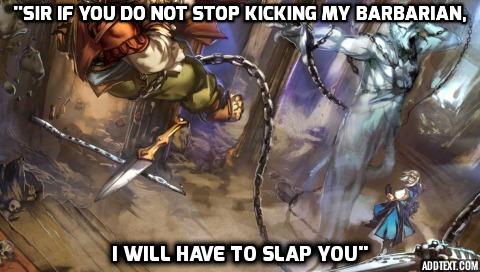 Sir, if you do not stop kicking my barbarian I will have to slap you.