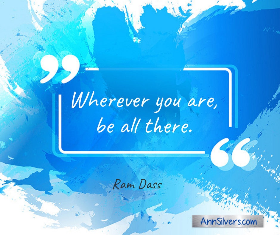 Wherever you are, be all there. Ram Dass quote