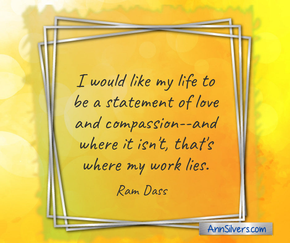 “I would like my life to be a statement of love and compassion--and where it isn't, that's where my work lies.” ― Ram Dass Quote, Helping Each Other Quote