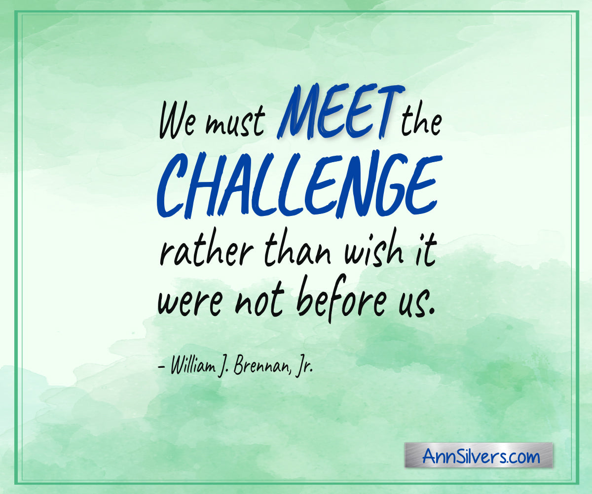 “We must meet the challenge rather than wish it were not before us.” – William J. Brennan, Jr. inspiring encouraging quote for difficult times