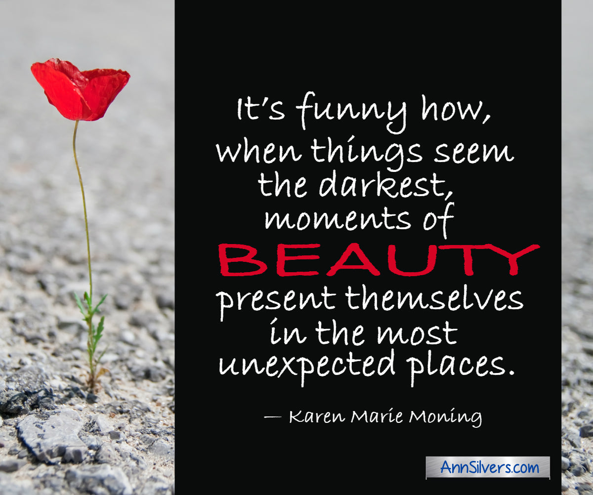 “It’s funny how, when things seem the darkest, moments of beauty present themselves in the most unexpected places.” — Karen Marie Moning inspiring uplifting quote for tough times