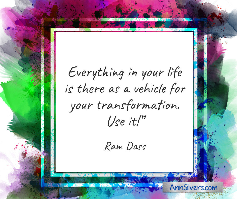 Everything in your life is there as a vehicle for your transformation. Use it! Ram Dass quote