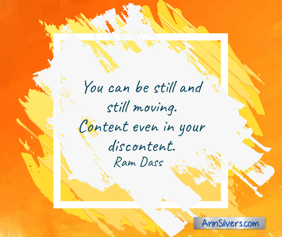 You can be still and still moving. Content even in your discontent. Ram Dass quote