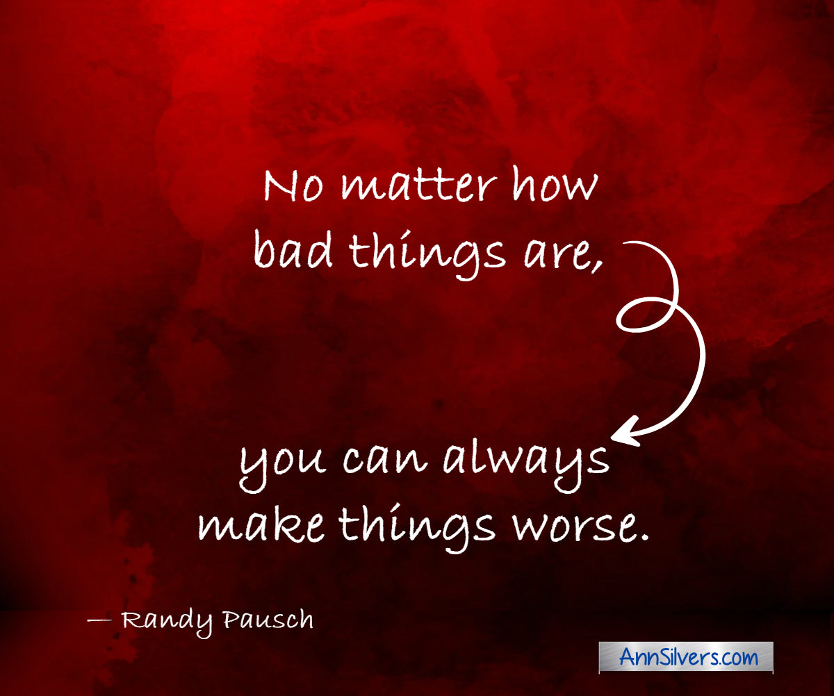 No matter how bad things are, you can always make things worse. Randy Pausch inspiring quote for difficult times and challenges