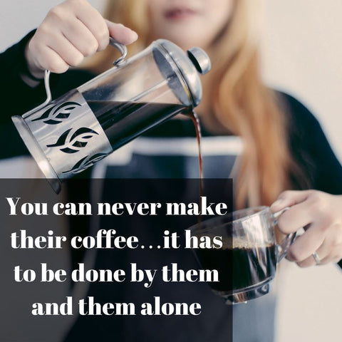 You can never make their coffee. It has to be done by them alone.