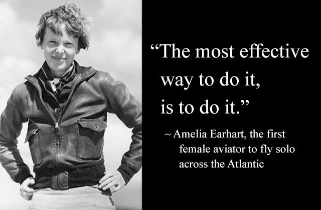 “The most effective way to do it, is to do it.” Amelia Earhart, the first female aviator to fly solo across the Atlantic