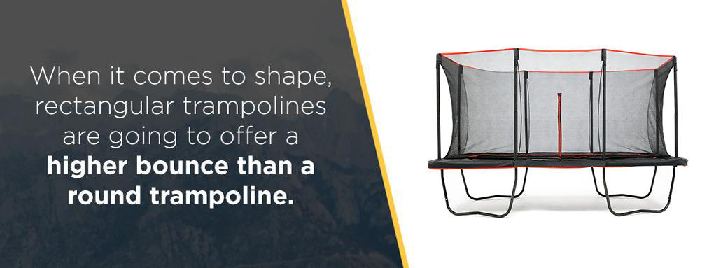 When it comes to shape, rectangular trampolines are going to offer a higher bounce than a round trampoline.