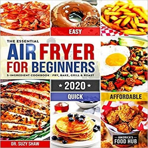 The Essential Air Fryer Cookbook for Beginners #2020: 5-Ingredient Affordable, Quick & Easy Budget Friendly Recipes - Fry, Bake, Grill & Roast Most Wanted