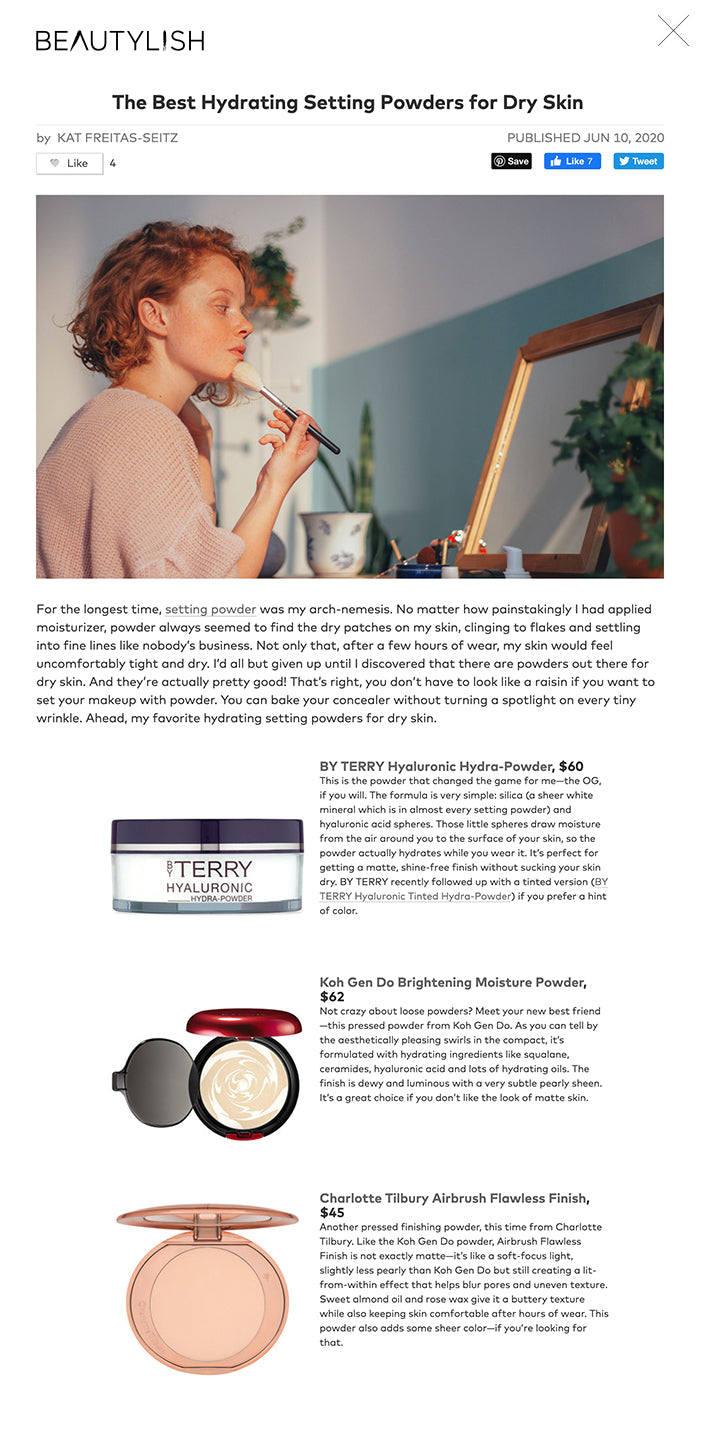 For the longest time, setting powder was my arch-nemesis. No matter how painstakingly I had applied moisturizer, powder always seemed to find the dry patches on my skin, clinging to flakes and settling into fine lines like nobody’s business. Not only that, after a few hours of wear, my skin would feel uncomfortably tight and dry. I’d all but given up until I discovered that there are powders out there for dry skin. And they’re actually pretty good! That’s right, you don’t have to look like a raisin if you want to set your makeup with powder. You can bake your concealer without turning a spotlight on every tiny wrinkle. Ahead, my favorite hydrating setting powders for dry skin.   BY TERRY Hyaluronic Hydra-Powder, $60 This is the powder that changed the game for me—the OG, if you will. The formula is very simple: silica (a sheer white mineral which is in almost every setting powder) and hyaluronic acid spheres. Those little spheres draw moisture from the air around you to the surface of your skin, so the powder actually hydrates while you wear it. It’s perfect for getting a matte, shine-free finish without sucking your skin dry. BY TERRY recently followed up with a tinted version (BY TERRY Hyaluronic Tinted Hydra-Powder) if you prefer a hint of color.   Koh Gen Do Brightening Moisture Powder, $62 Not crazy about loose powders? Meet your new best friend—this pressed powder from Koh Gen Do. As you can tell by the aesthetically pleasing swirls in the compact, it’s formulated with hydrating ingredients like squalane, ceramides, hyaluronic acid and lots of hydrating oils. The finish is dewy and luminous with a very subtle pearly sheen. It’s a great choice if you don’t like the look of matte skin.   Charlotte Tilbury Airbrush Flawless Finish, $45 Another pressed finishing powder, this time from Charlotte Tilbury. Like the Koh Gen Do powder, Airbrush Flawless Finish is not exactly matte—it’s like a soft-focus light, slightly less pearly than Koh Gen Do but still creating a lit-from-within effect that helps blur pores and uneven texture. Sweet almond oil and rose wax give it a buttery texture while also keeping skin comfortable after hours of wear. This powder also adds some sheer color—if you’re looking for that.   Hourglass Veil Translucent Setting Powder, $46 Hourglass is hard to beat when it comes to luminous powders. I could have extolled the brand’s Ambient Lighting Powders here because they really kicked off the whole highlighter/finishing powder hybrid trend. But I’m going to focus on their recent foray into loose setting powder because it’s really good. Veil Translucent Setting Powder is incredibly silky and seems to glide over my dry skin without looking cakey or powdery. It has a blurring effect and a subtle, glowing sheen, making it a good choice for anyone who wants a slightly luminous finish (not matte) to their makeup. It’s also cruelty-free and talc-free, yay.   BECCA Hydra-Mist Set & Refresh Powder, $39 I’m not sure what sorcery is used for this powder, but it feels slightly cool and wet when you apply it. Confusing at first, really satisfying once you get used to it. This will be a great powder to use to touch up on hot summer days. Made with 50% water (!), it melts into skin without settling into fine lines or getting cakey. Even though the finish is more on the classic matte side, it seems to keep my skin lightly hydrated throughout the day. I’ve heard that the cooling effect diminishes over time, so I recommend screwing the cap back on tightly after 