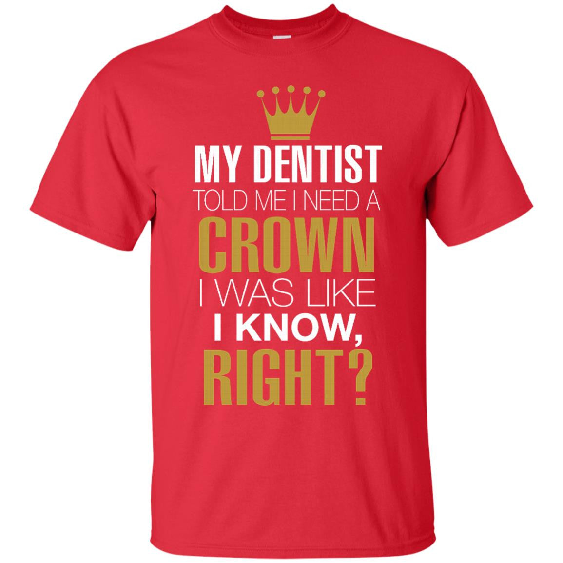 My Dentist Told Me I Need A Crown I Was Like I Know Right T Shirt That Merch Store