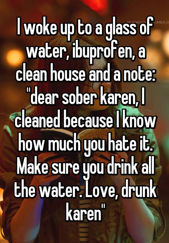 I woke up to a glass of water, ibuprofen, a clean house and a note: dear sober Karen, I cleaned becaus I know how much you hate it. Make sure you drink all the water. Love, drink Karen