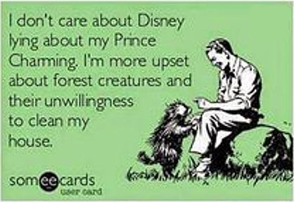 I don't care about Disney lying about my Prince Charming. I'm more upset about forest creatures and their unwillingness to clean my house.
