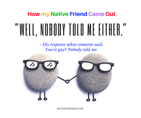 Quote from How my Native Friend Came Out. "Well, nobody told me either." 