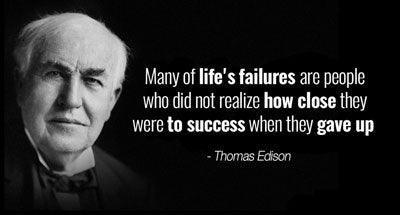 “Many of life’s failures are people who did not realize how close they were to success when they gave up.” - Thomas Edison