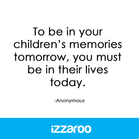 IZZAROO - Quotes - To be in your children's memories tomorrow, you must be in their lives today.