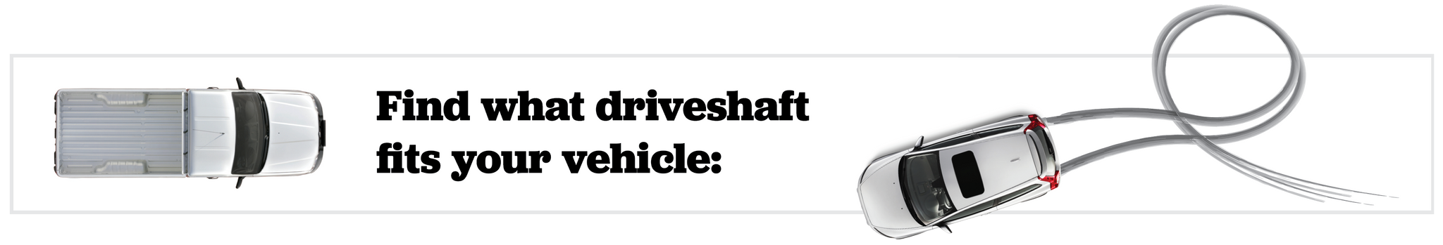 Find what driveshaft fits your vehicle: