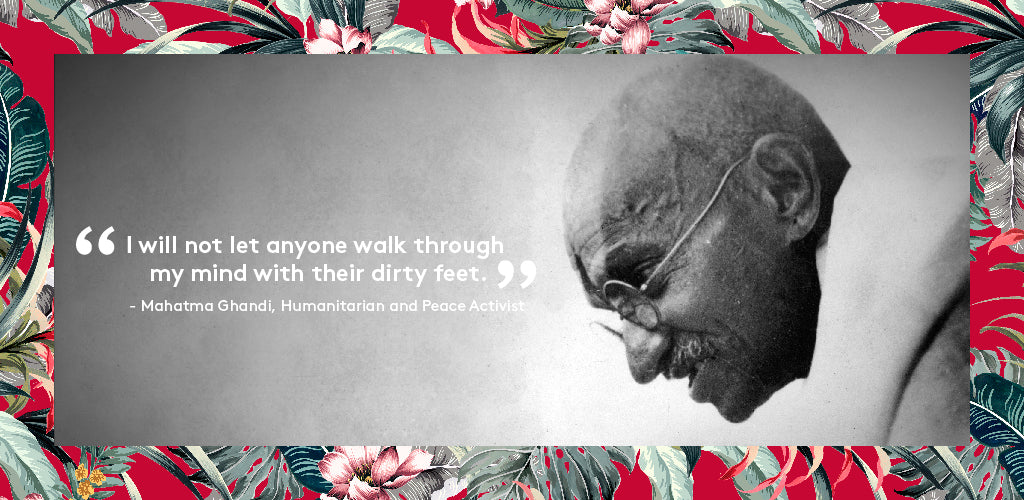 “I will not let anyone walk through my mind with their dirty feet” - Mahatma Ghandi, Humanitarian and Peace Activist