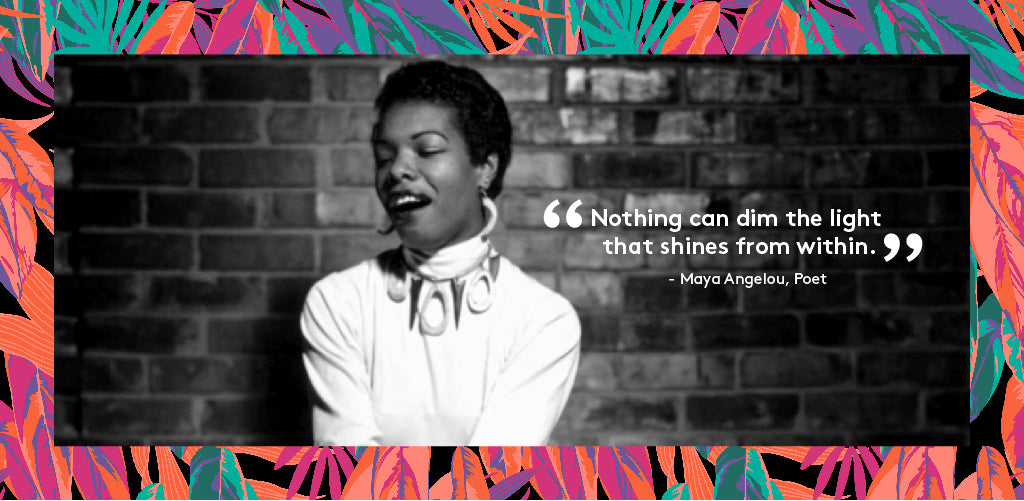 “Nothing can dim the light that shines from within” - Maya Angelou, Poet