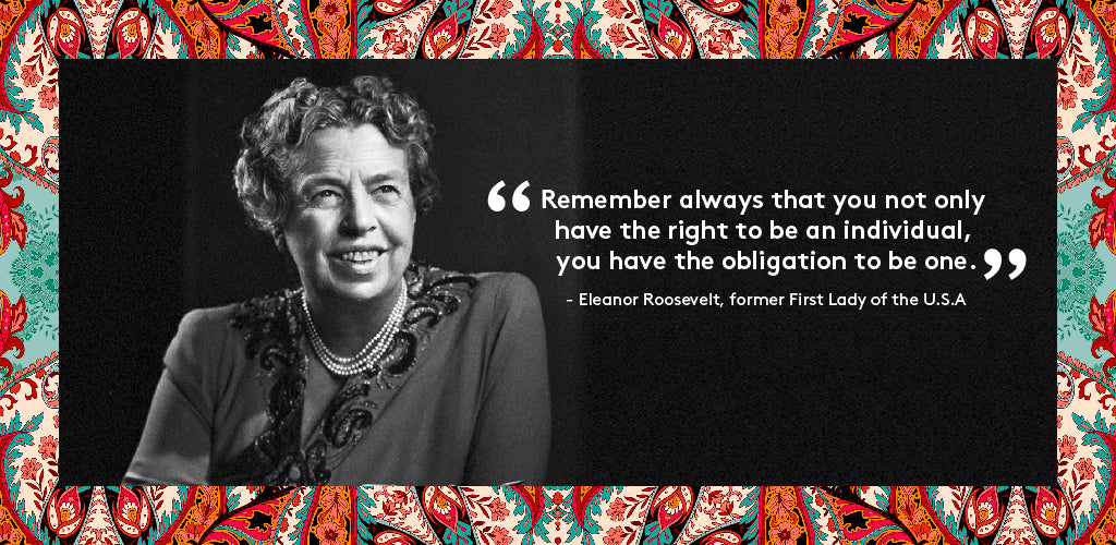 “Remember always that you not only have the right to be an individual, you have the obligation to be one” - Eleanor Roosevelt, former First Lady of the U.S.A