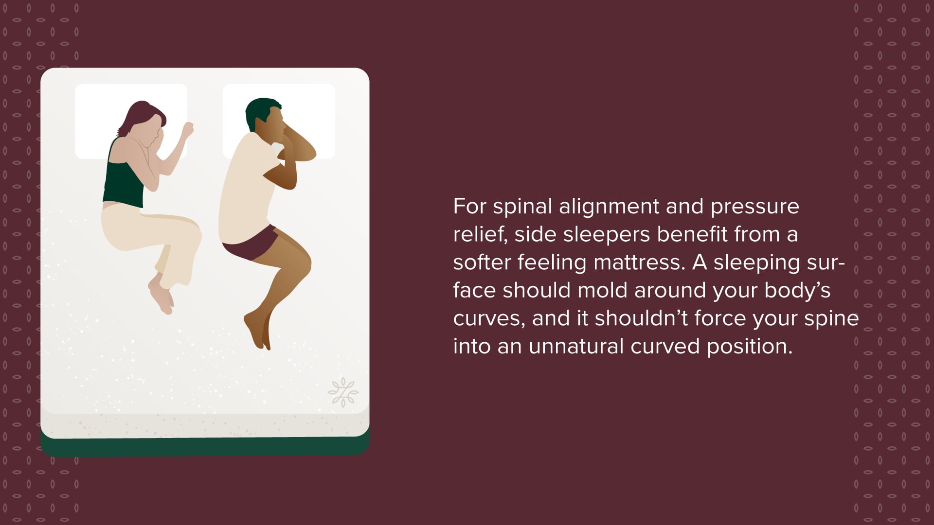 For spinal alignment and pressure-relief, side sleepers benefit from a softer feeling mattress