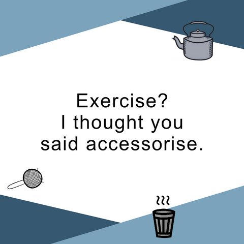 Exercise? I though you said accessorise. 