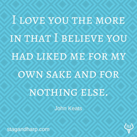 I love you the more in that I believe you had liked me for my own sake and for nothing else. John Keats