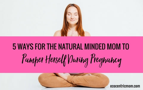 5 Ways For The Natural Minded Mom to Pamper Yourself During Pregnancy