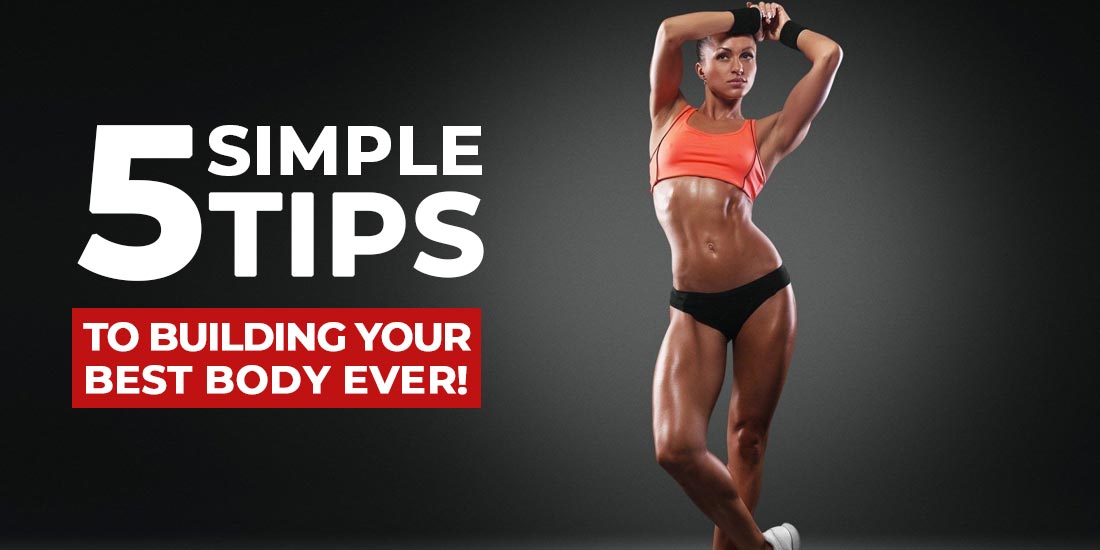 5 simple tips to building your best body ever!