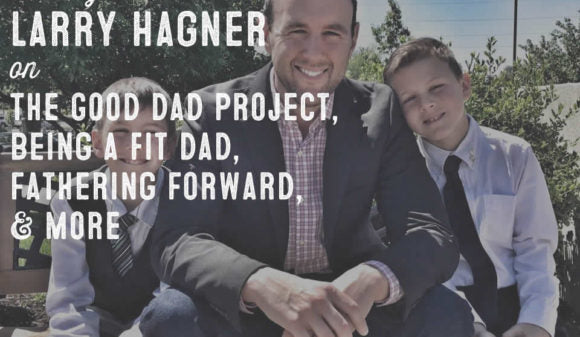 Wolf & Iron Podcast #009: Larry Hagner of The Good Dad Project on Being an Awesome Dad, Fitness, Fathering Forward, & More