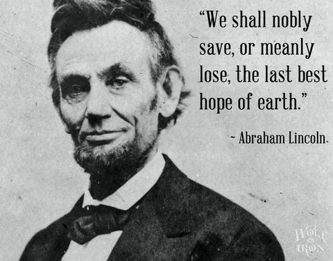“We shall nobly save, or meanly lose, the last best hope of earth.” – Abraham Lincoln   