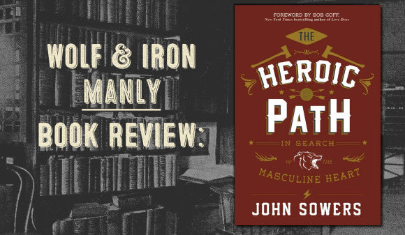 The Heroic Path: In Search of the Masculine Heart by John Sowers - Wolf and Iron