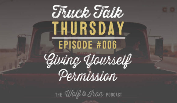 WOLF & IRON PODCAST: GIVING YOURSELF PERMISSION – TRUCK TALK THURSDAY #006