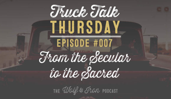 WOLF & IRON PODCAST: FROM THE SECULAR TO THE SACRED – TRUCK TALK THURSDAY #007