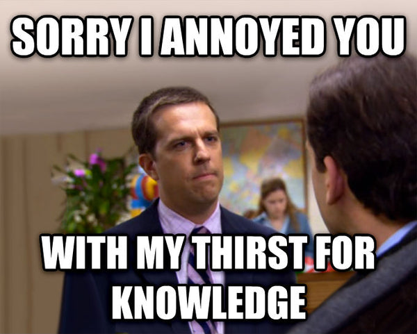 The Office, Andy telling Michael Scott, "Sorry I annoyed you with my thirst for knowledge."
