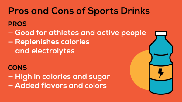 Sports drinks are a good source of electrolytes and calories, which is helpful if you are an athlete or active person. But some can be high in calories and sugar, or contain added flavors or colors.