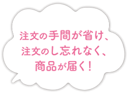 注文の手間が省け、注文のし忘れなく、商品が届く！