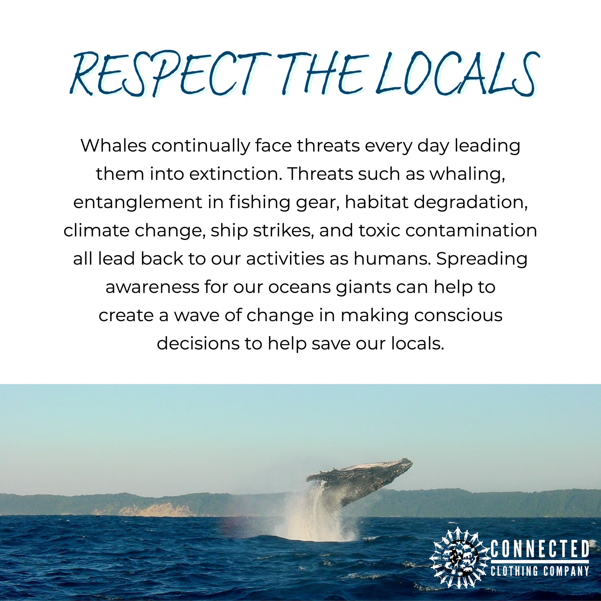 Respect the locals. whales continually face threats every day leading them into extinction. threats such as whaling, entanglement in fishing gear, habitat degradation, climate change, ship strikes, and toxic contamination all lead back to our activities as humans. spreading awareness for our oceans giants can help to create a wave of change on making conscious decisions to help save our locals.