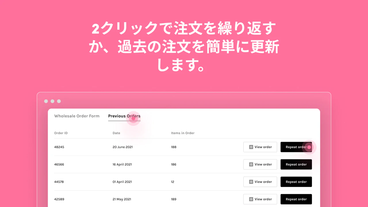 Repeat orders in 2 clicks, or update past orders easily.