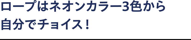 ロープはネオンカラー3色から自分でチョイス！