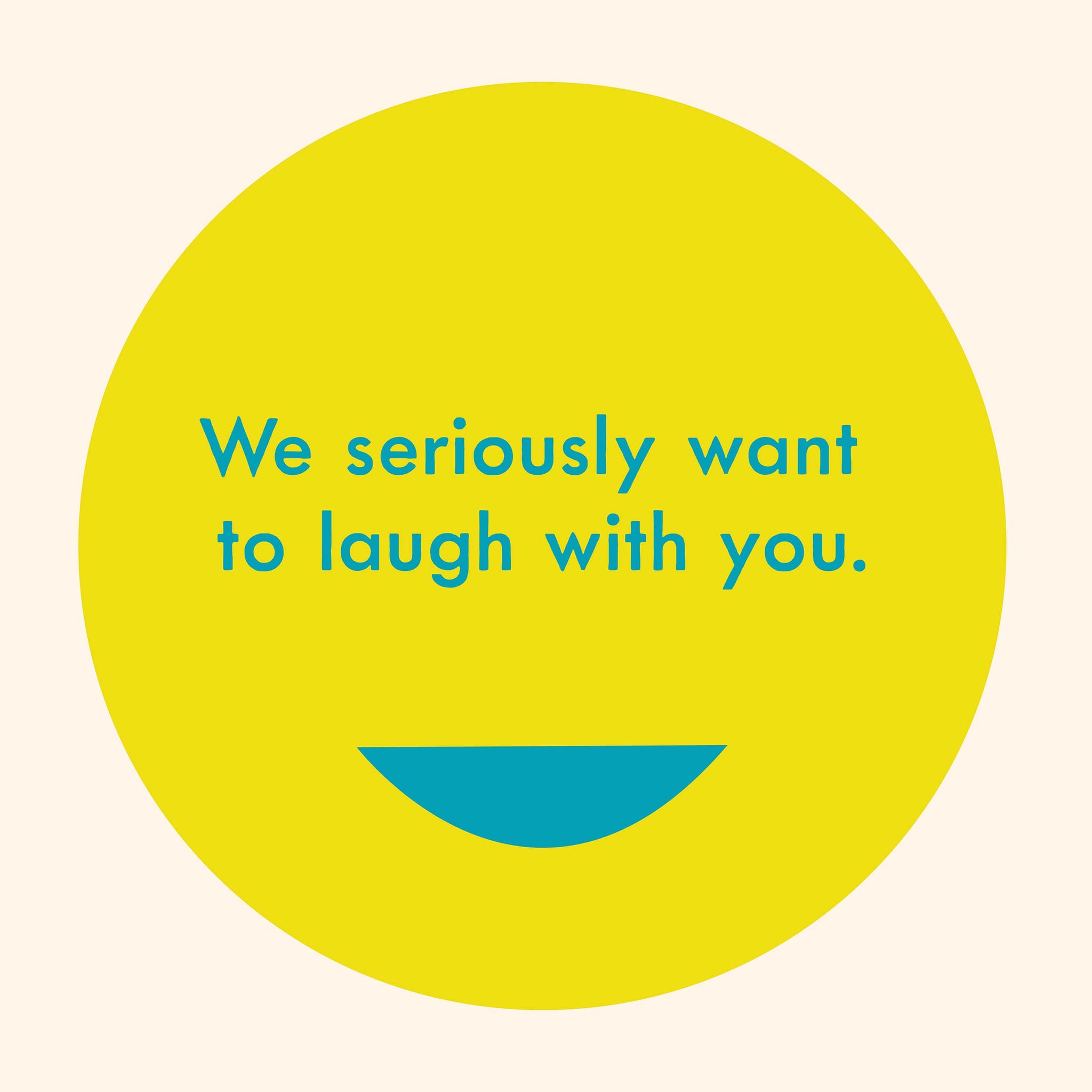 We seriously want to laugh with you.