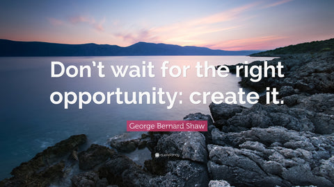 “Don’t wait for the right opportunity: create it.”