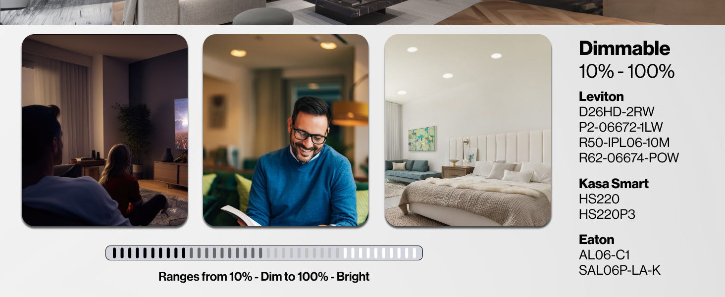 Dimmable; ranges from 10% to 100% brightness. Compatible with the following dimmer brands: Leviton, Kasa Smart, Eaton