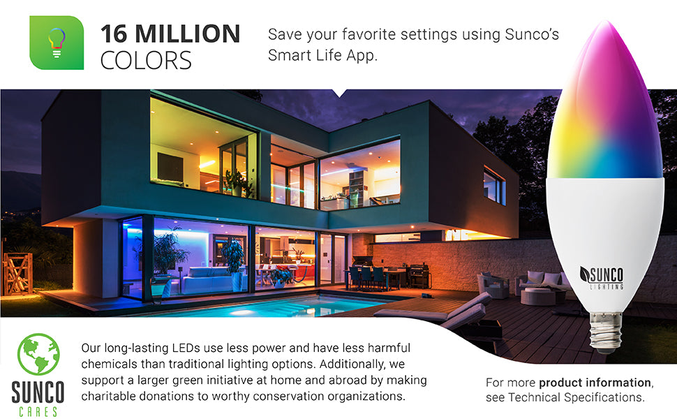 16 Million Color Choices. Save your favorite settings using the Smart Life App and your smart device. Image shows a house with multiple rooms in different colors. A cutaway of the B11 light bulb shows the LED chips inside. Sunco Lighting LEDs use less power and have less harmful chemicals than traditional lighting options. We also support a larger green initiative through Sunco Cares with charitable donations at home (we are US based) and abroad to worthy conservation organizations.