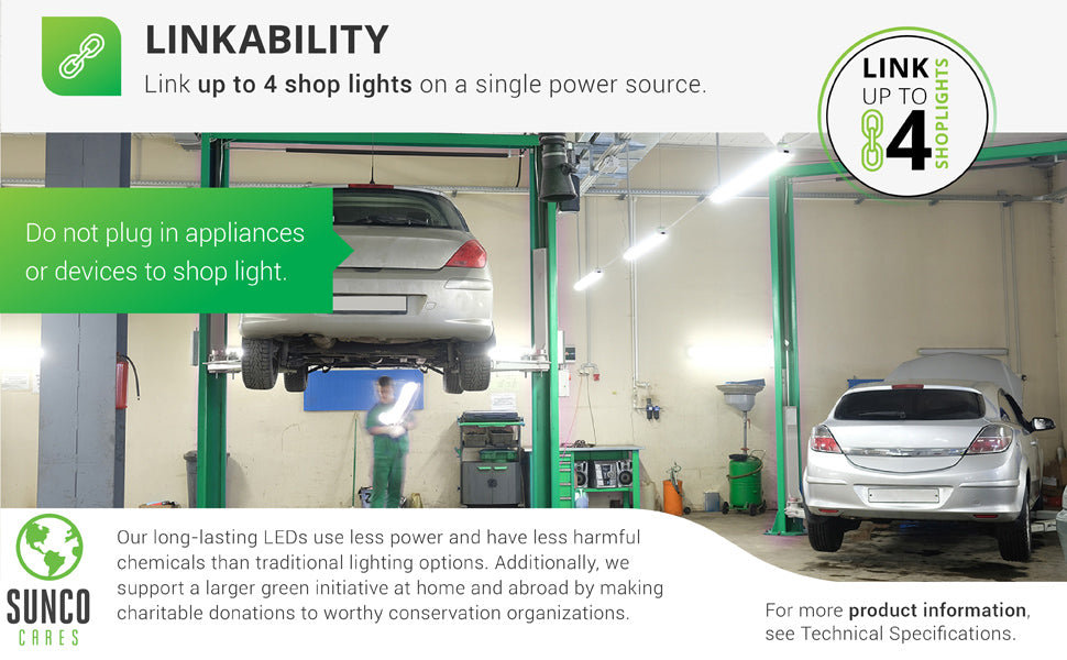 Linkability. Link up to 4 shop lights on a single power source. The Sunco LED Utility Shop Light with a clear cover comes with a power cord. To link the 4 lights together, simply plug 3 lights together, end to end, then plug the last light's power supply into an outlet in your ceiling. Plug on light is intended for linking only and is not to be used as an outlet for other equipment. Sunco is proudly based in the USA. We are American owned and operated.