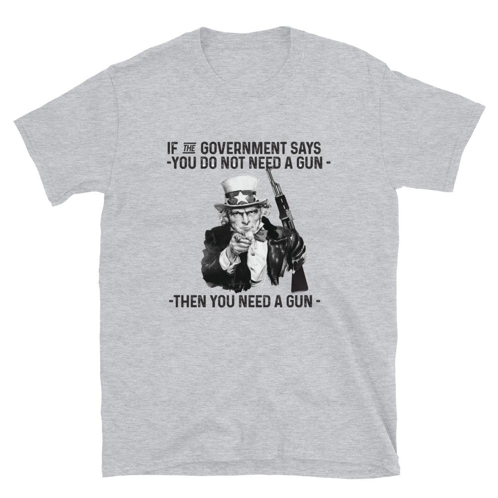 If The Government Says You Don't Need A Gun You Need A Gun T-Shirt ...