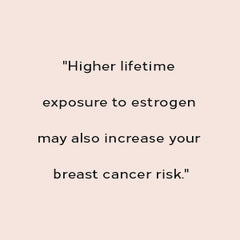Quote - "Higher lifetime exposure to estrogen may also increase your breast cancer risk."