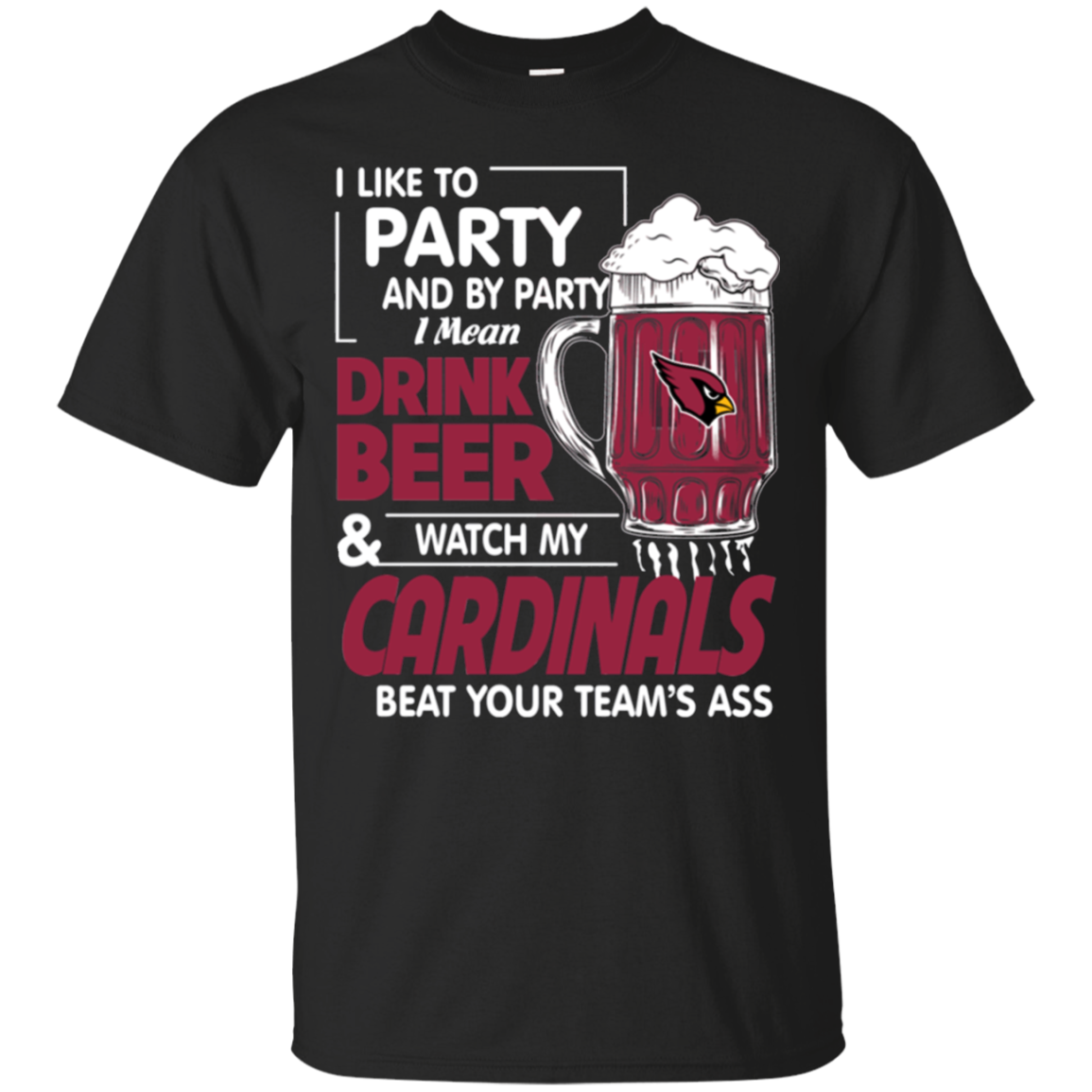 I Like To Party And By Party I Mean Drink Beer And Watch My Arizona Cardinals Beat Your Teamï¿½s Ass T - Shirt For 